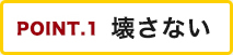 POINT.1 壊さない